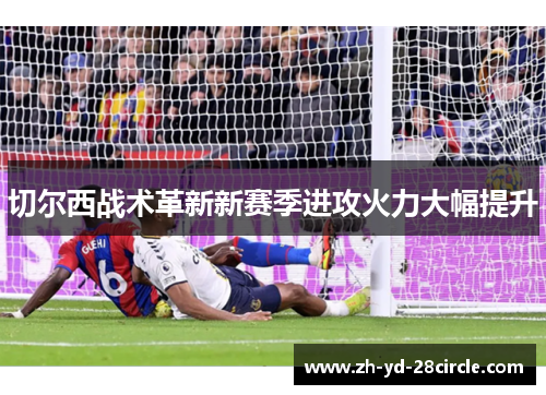 切尔西战术革新新赛季进攻火力大幅提升