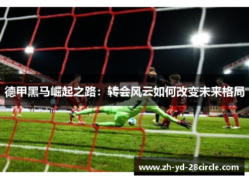 德甲黑马崛起之路：转会风云如何改变未来格局