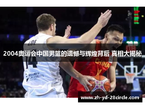 2004奥运会中国男篮的遗憾与辉煌背后 真相大揭秘